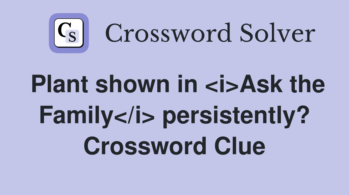 Plant shown in <i>Ask the Family</i> persistently? Crossword Clue