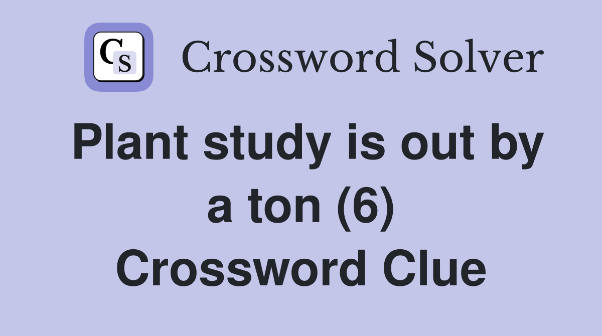 Plant study is out by a ton (6) Crossword Clue
