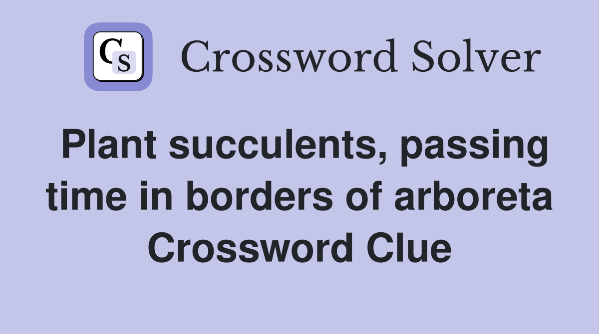 Plant succulents, passing time in borders of arboreta Crossword Clue