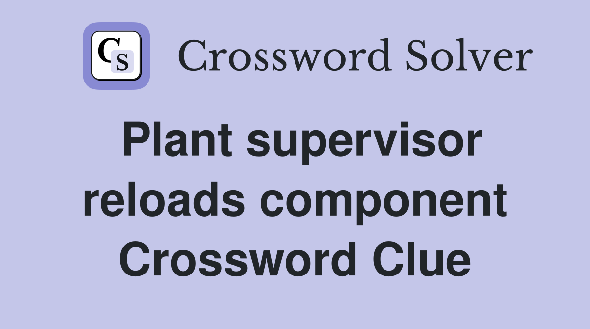 Plant supervisor reloads component Crossword Clue