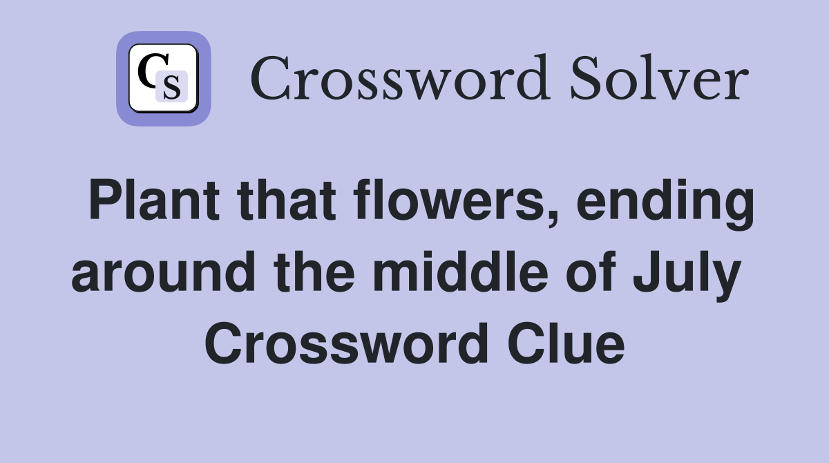 Plant that flowers, ending around the middle of July  Crossword Clue