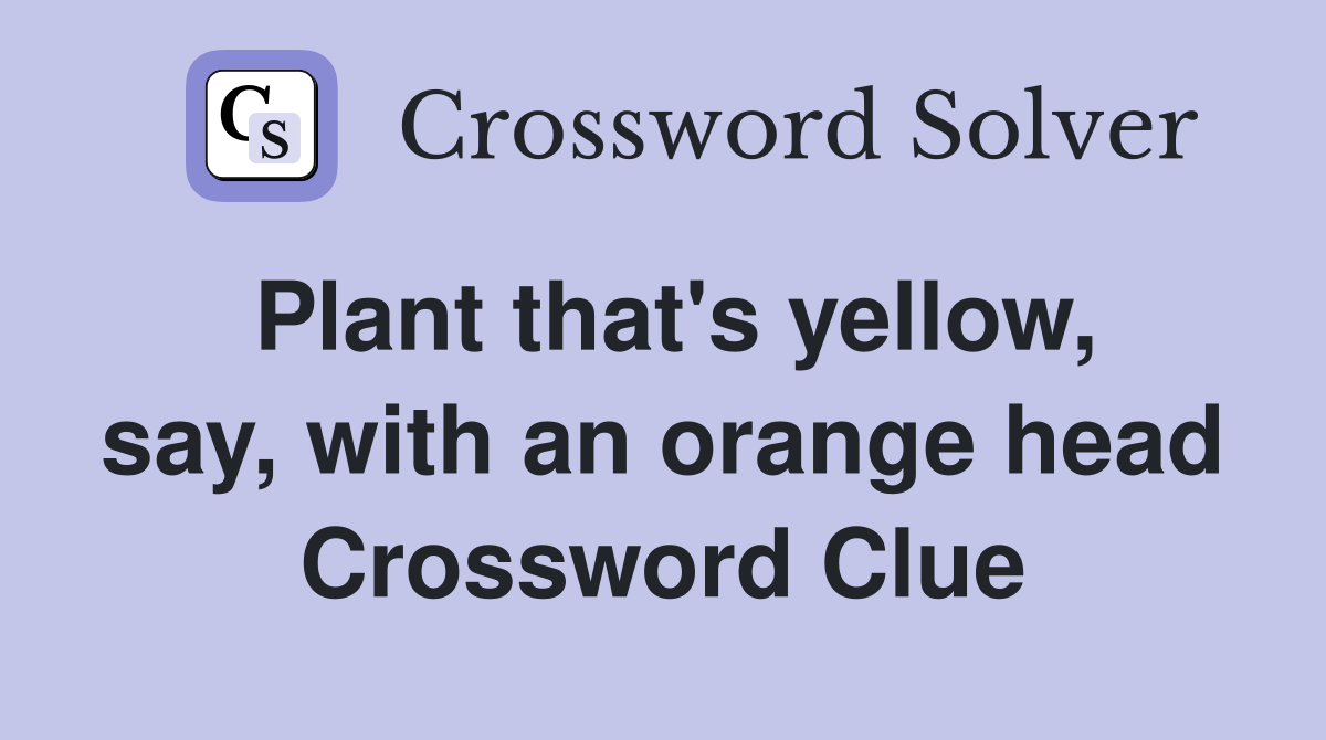 Plant that's yellow, say, with an orange head Crossword Clue