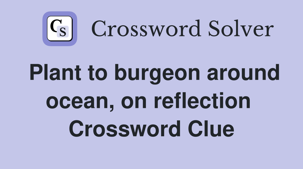 Plant to burgeon around ocean, on reflection  Crossword Clue