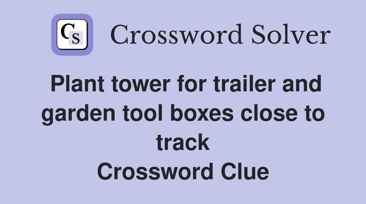 Plant tower for trailer and garden tool boxes close to track Crossword Clue