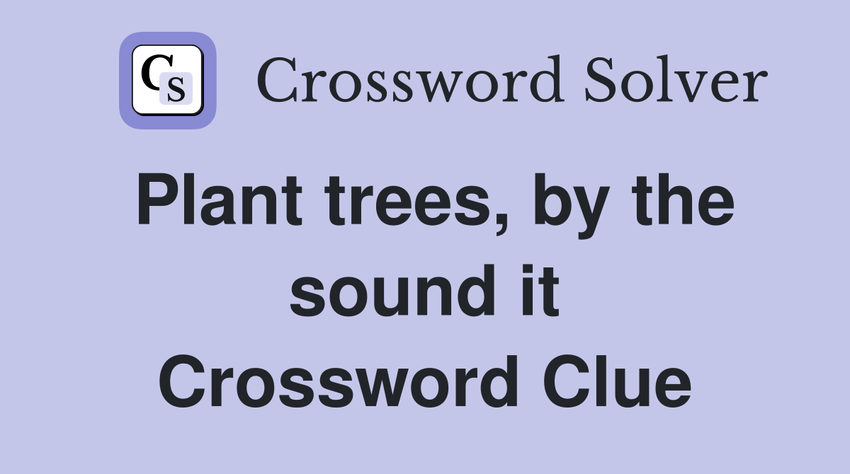 Plant trees, by the sound it Crossword Clue