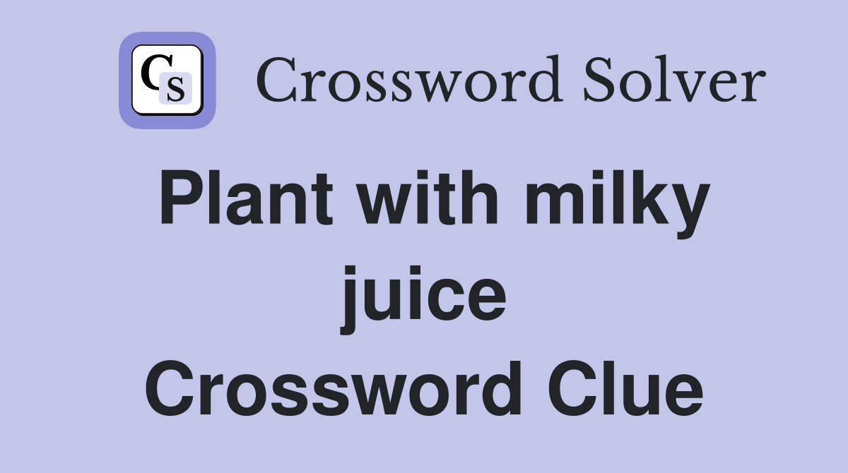 Plant with milky juice Crossword Clue