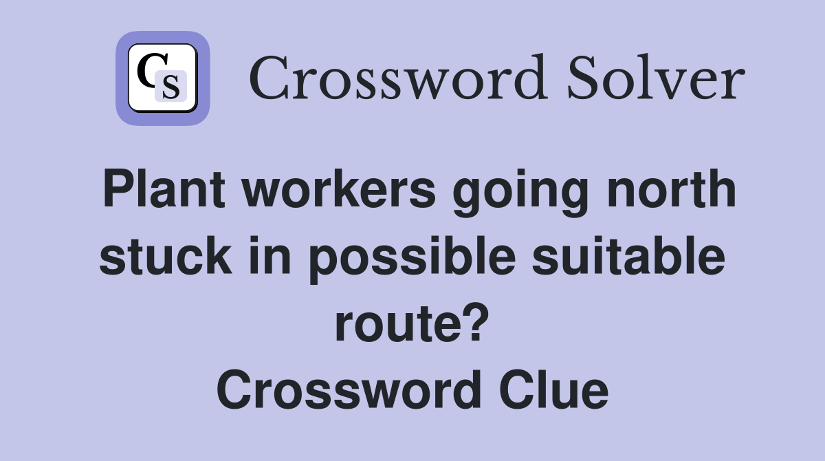 Plant workers going north stuck in possible suitable route? Crossword Clue