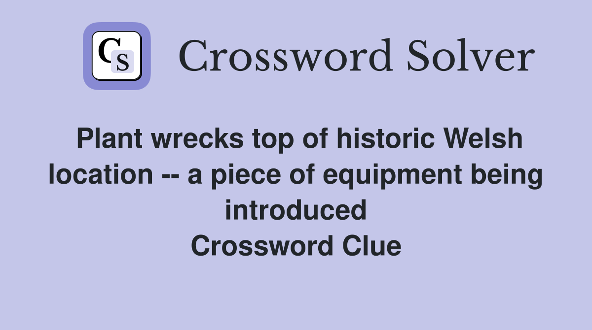 Plant wrecks top of historic Welsh location -- a piece of equipment being introduced Crossword Clue