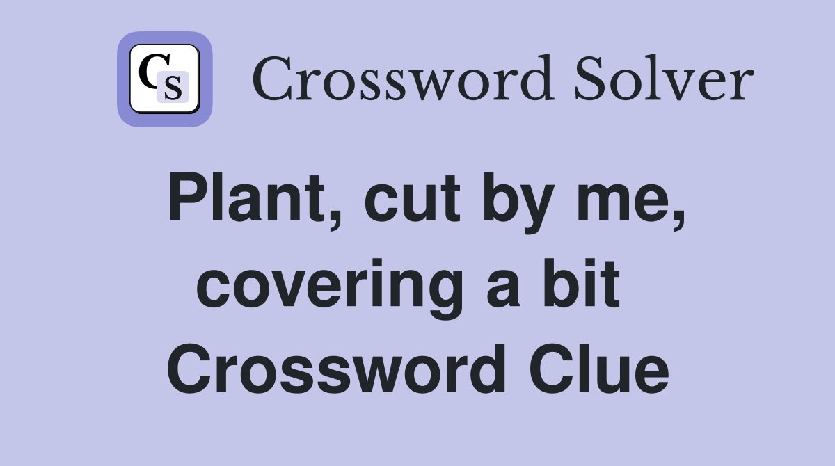 Plant, cut by me, covering a bit  Crossword Clue