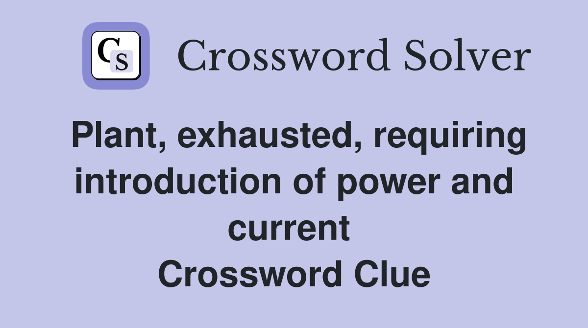 Plant, exhausted, requiring introduction of power and current  Crossword Clue