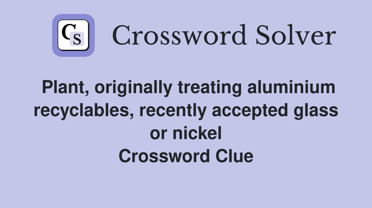 Plant, originally treating aluminium recyclables, recently accepted glass or nickel Crossword Clue
