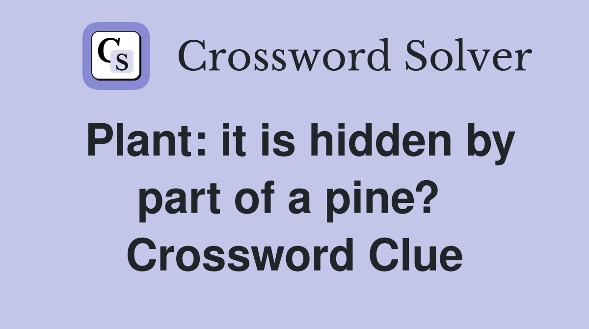 Plant: it is hidden by part of a pine?  Crossword Clue