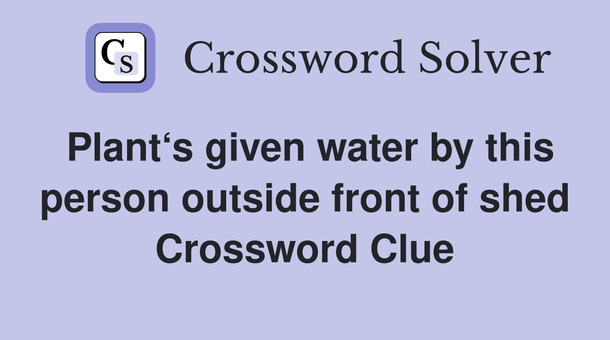 Plant‘s given water by this person outside front of shed Crossword Clue