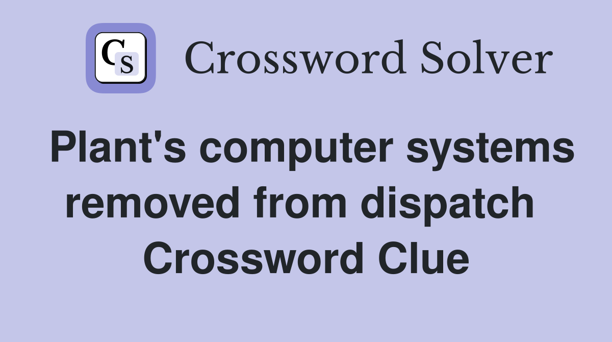 Plant's computer systems removed from dispatch  Crossword Clue