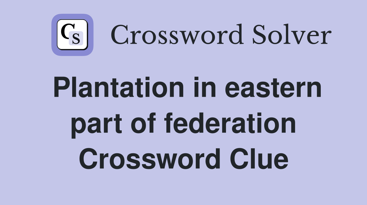 Plantation in eastern part of federation Crossword Clue