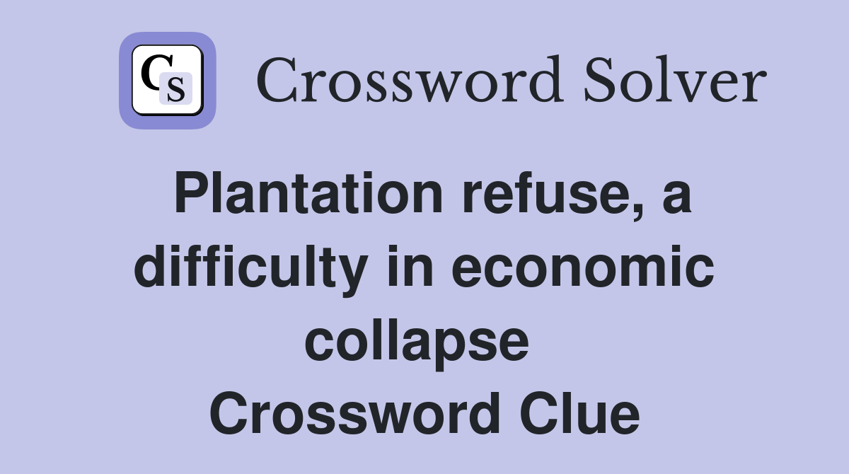 Plantation refuse, a difficulty in economic collapse  Crossword Clue