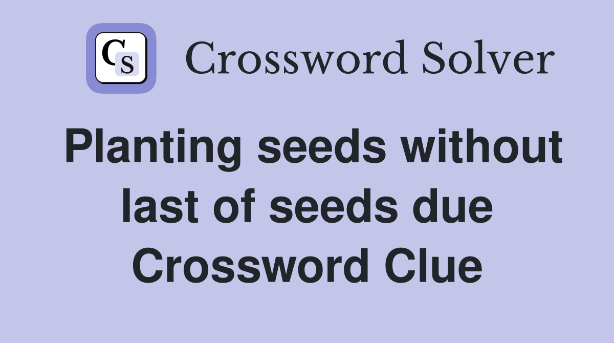 Planting seeds without last of seeds due Crossword Clue