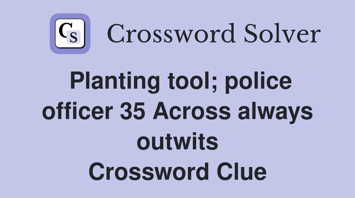 Planting tool; police officer 35 Across always outwits Crossword Clue