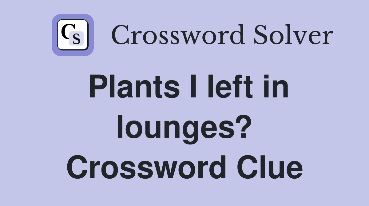 Plants I left in lounges? Crossword Clue
