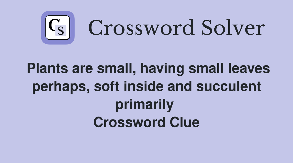 Plants are small, having small leaves perhaps, soft inside and succulent primarily  Crossword Clue