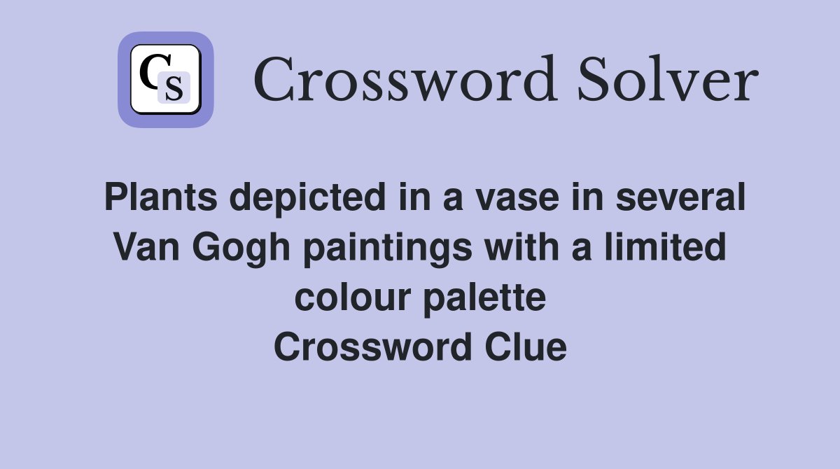 Plants depicted in a vase in several Van Gogh paintings with a limited colour palette Crossword Clue