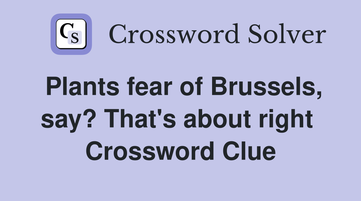 Plants fear of Brussels, say? That's about right  Crossword Clue
