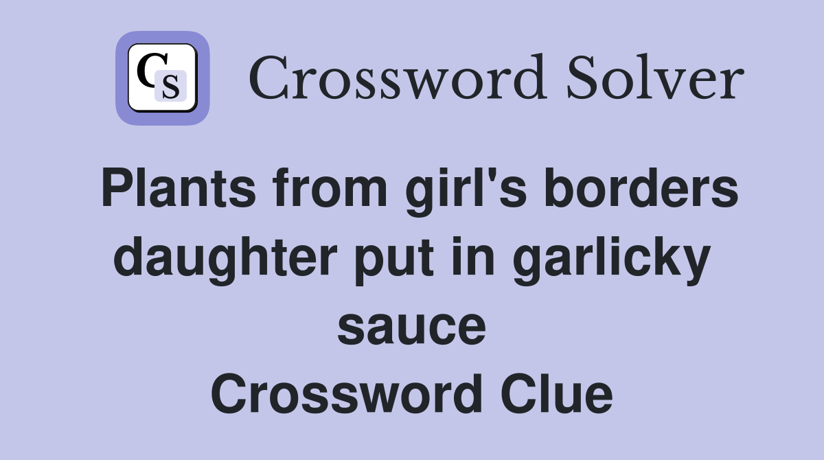 Plants from girl's borders daughter put in garlicky sauce Crossword Clue