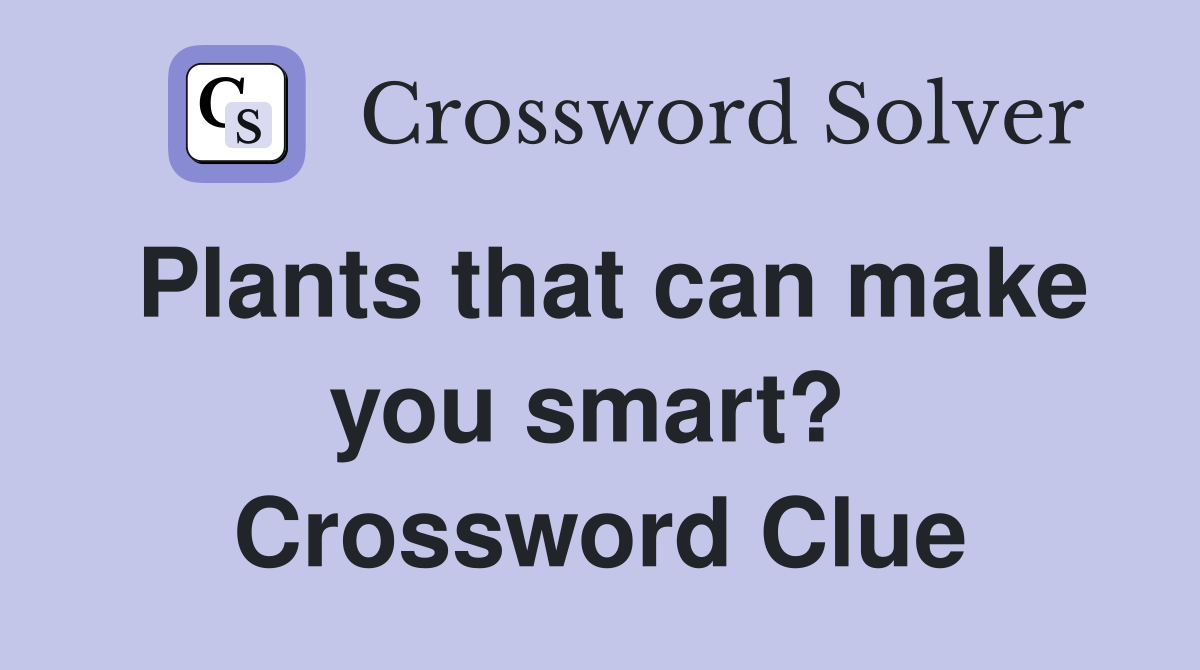 Plants that can make you smart?  Crossword Clue