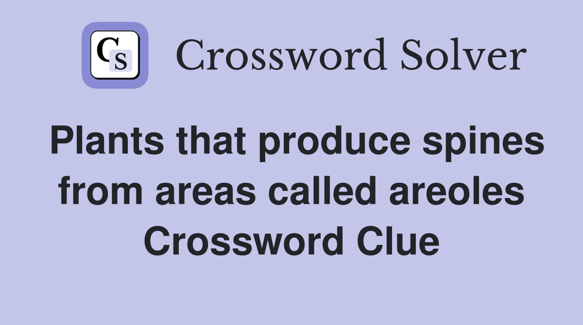 Plants that produce spines from areas called areoles Crossword Clue