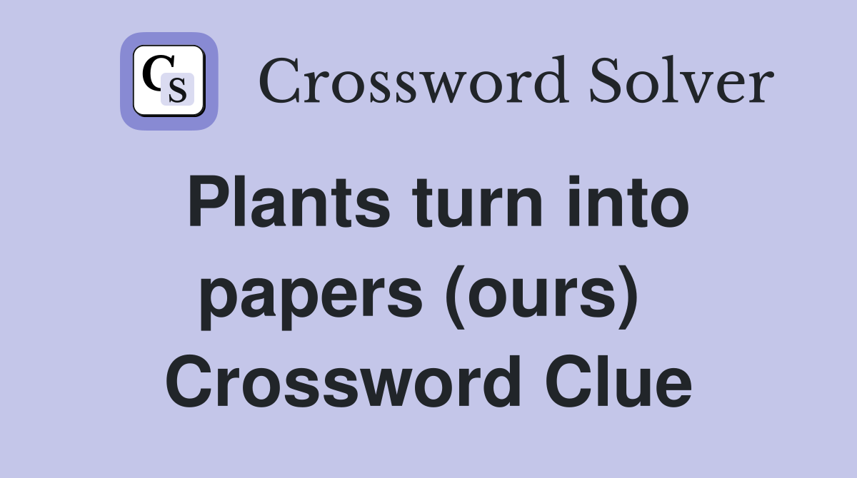 Plants turn into papers (ours)  Crossword Clue