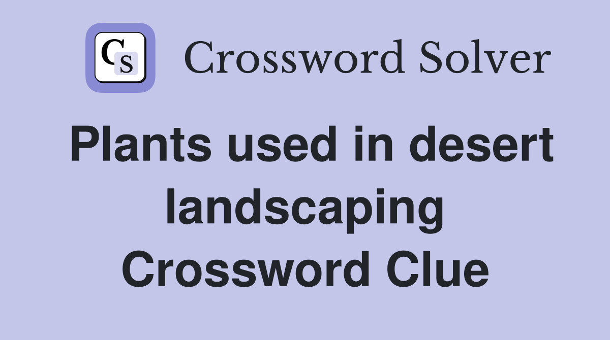 Plants used in desert landscaping Crossword Clue