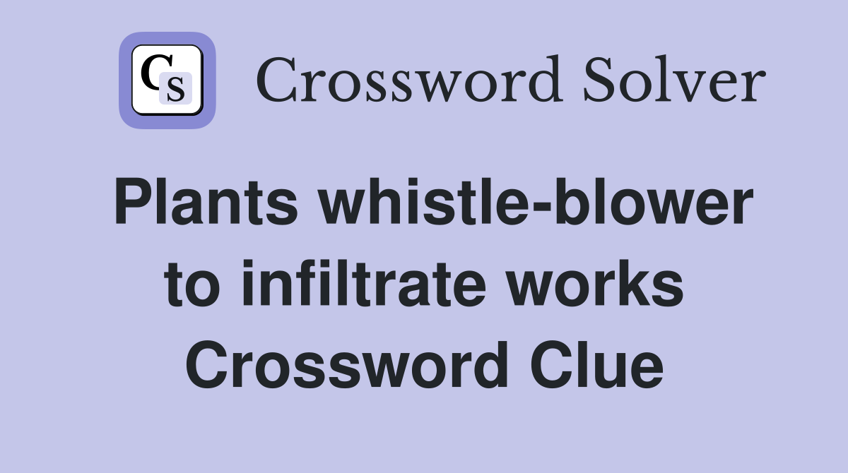 Plants whistle-blower to infiltrate works Crossword Clue