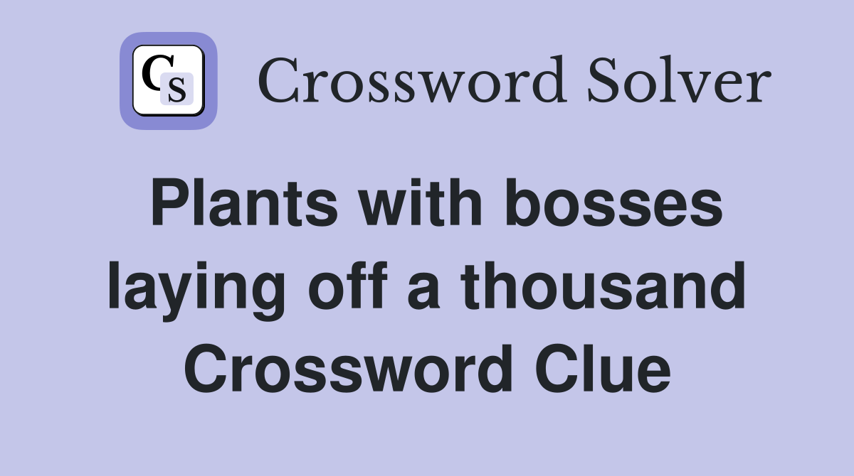 Plants with bosses laying off a thousand Crossword Clue
