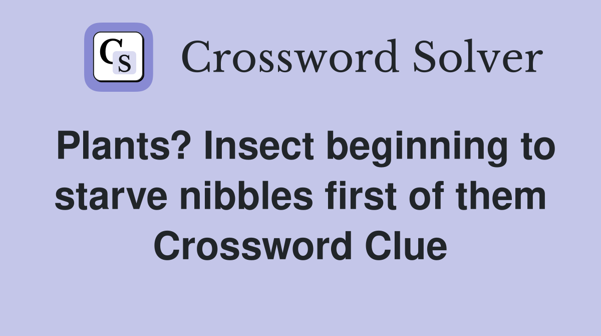 Plants? Insect beginning to starve nibbles first of them Crossword Clue
