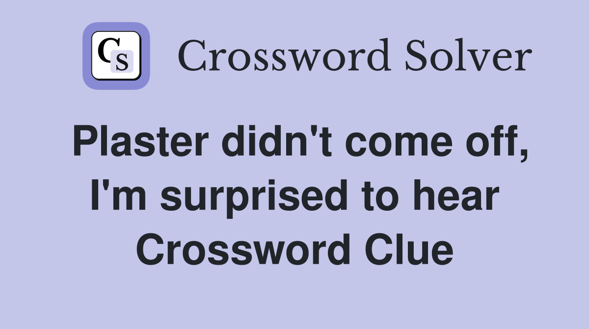 Plaster didn't come off, I'm surprised to hear Crossword Clue