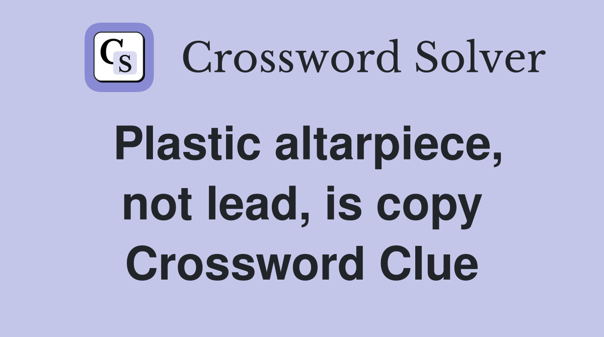 Plastic altarpiece, not lead, is copy Crossword Clue
