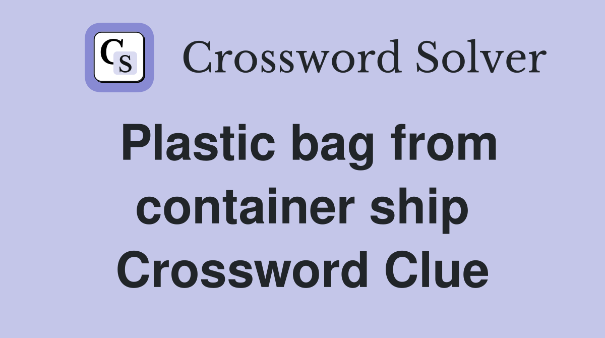 Plastic bag from container ship Crossword Clue