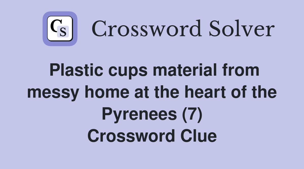 Plastic cups material from messy home at the heart of the Pyrenees (7) Crossword Clue
