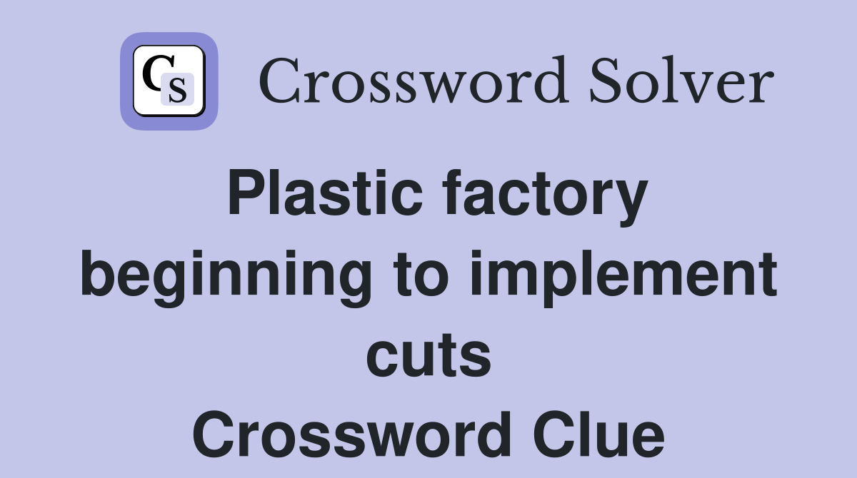 Plastic factory beginning to implement cuts Crossword Clue