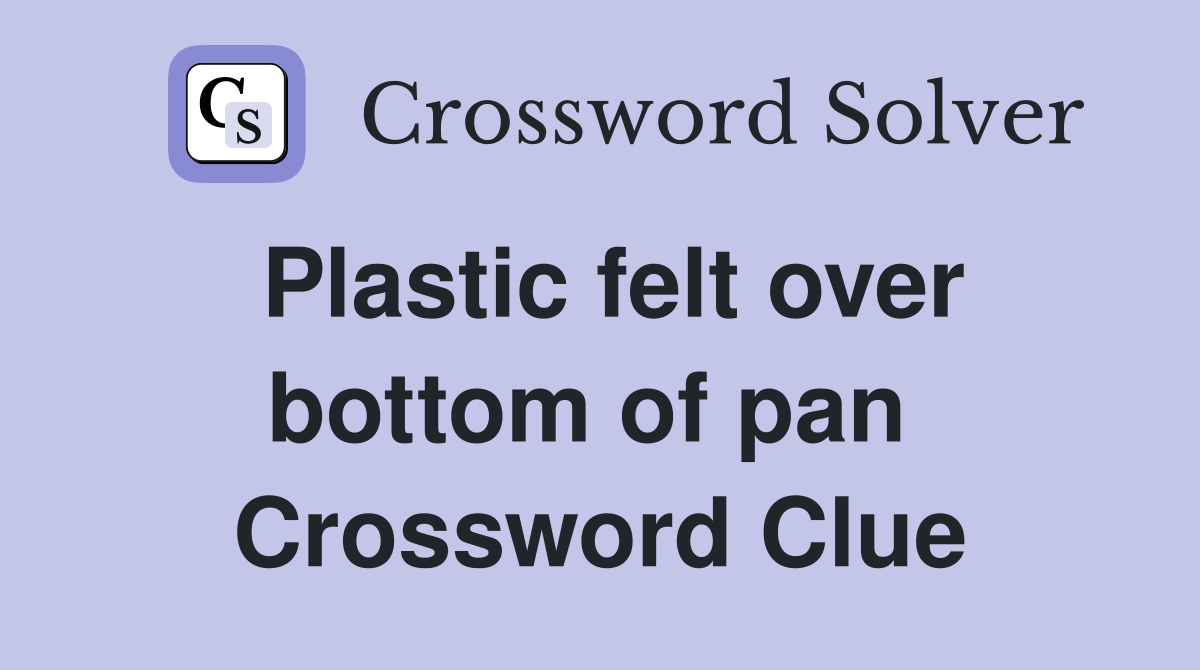 Plastic felt over bottom of pan  Crossword Clue