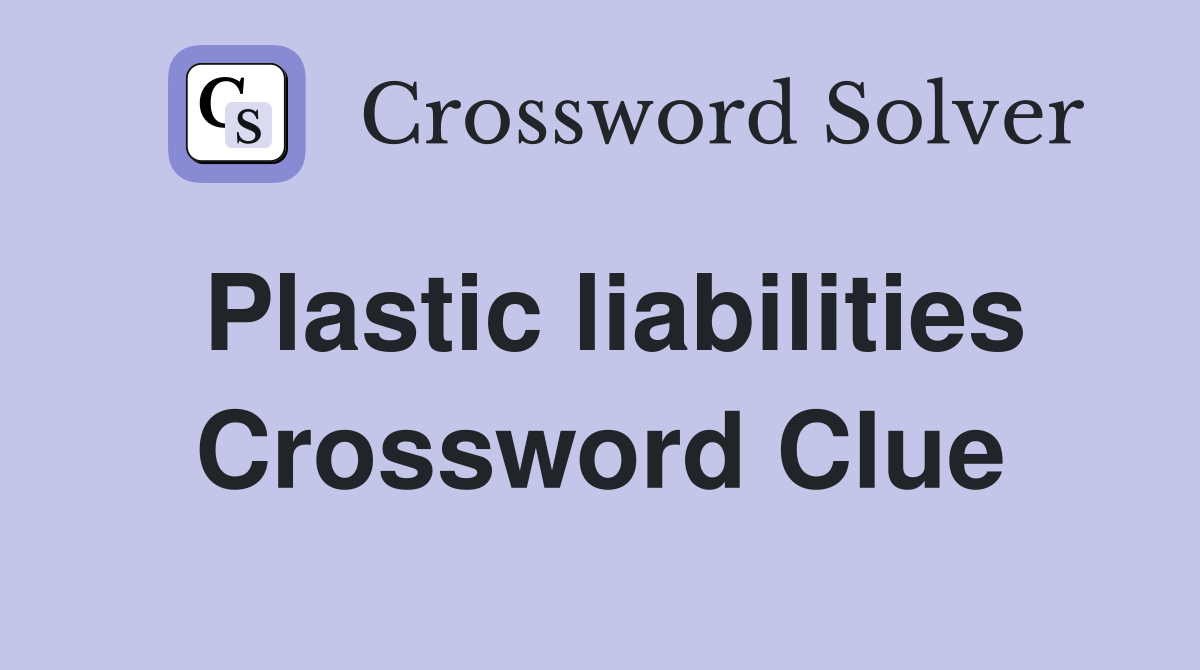 Plastic liabilities Crossword Clue
