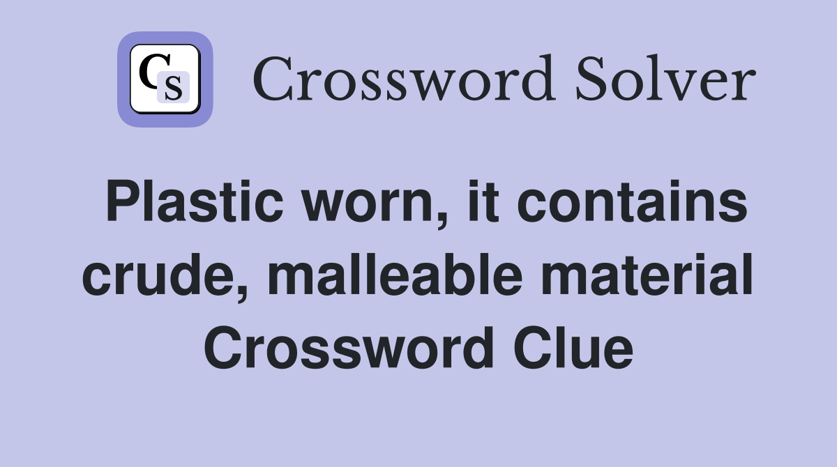 Plastic worn, it contains crude, malleable material Crossword Clue