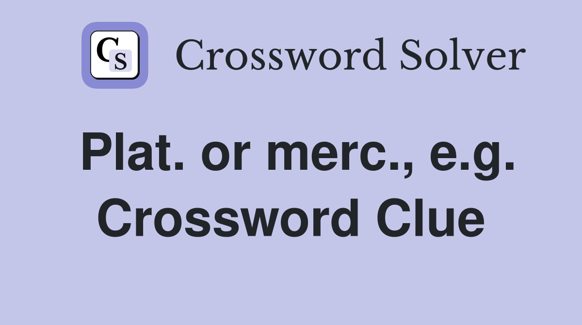 Plat. or merc., e.g. Crossword Clue