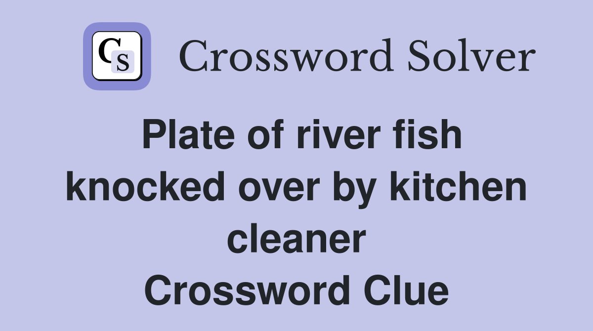 Plate of river fish knocked over by kitchen cleaner Crossword Clue
