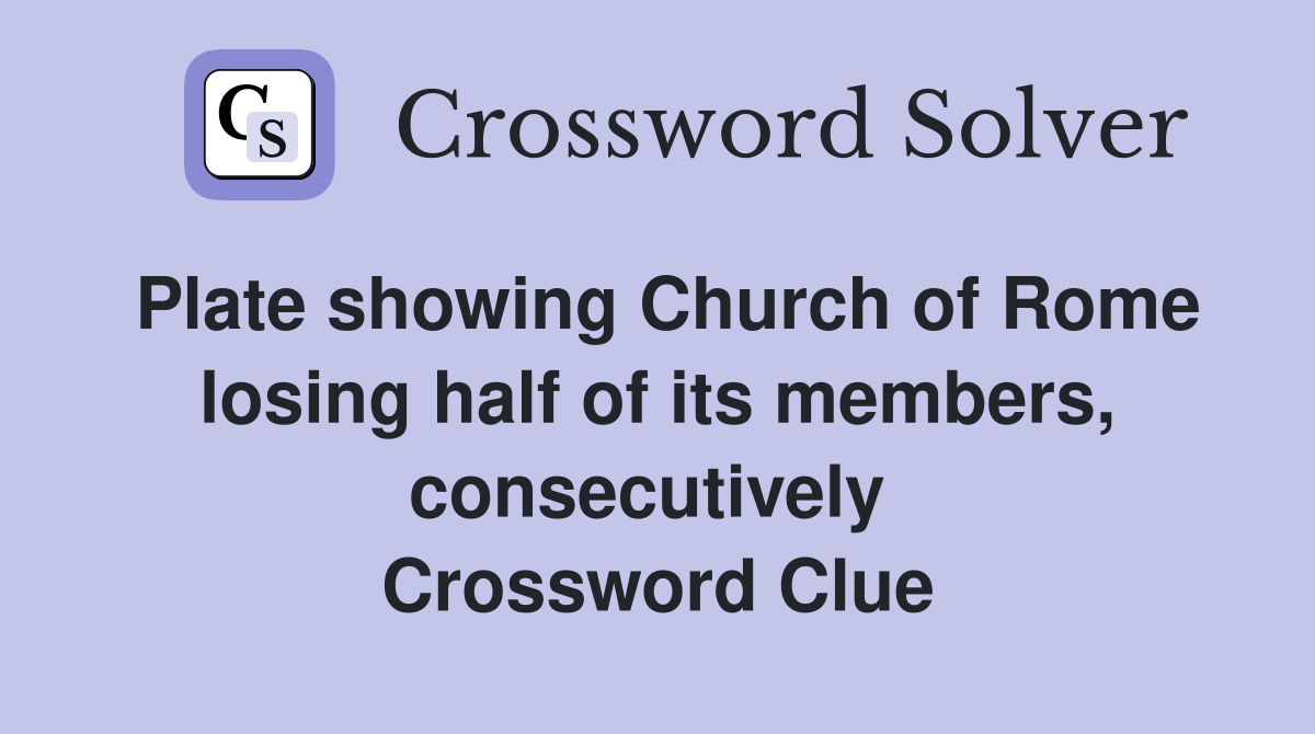 Plate showing Church of Rome losing half of its members, consecutively  Crossword Clue