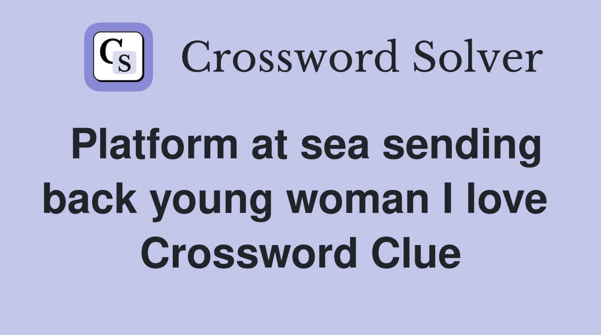 Platform at sea sending back young woman I love  Crossword Clue