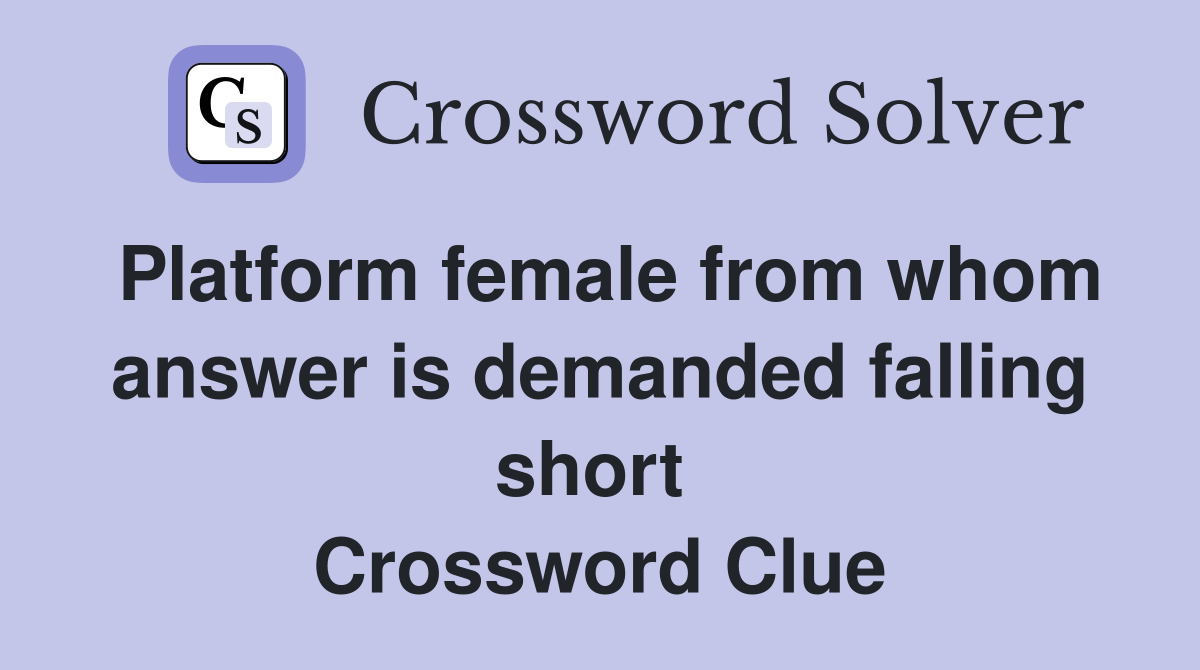 Platform female from whom answer is demanded falling short  Crossword Clue