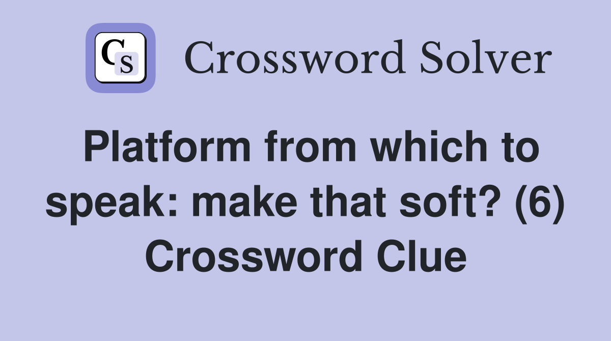 Platform from which to speak: make that soft? (6) Crossword Clue