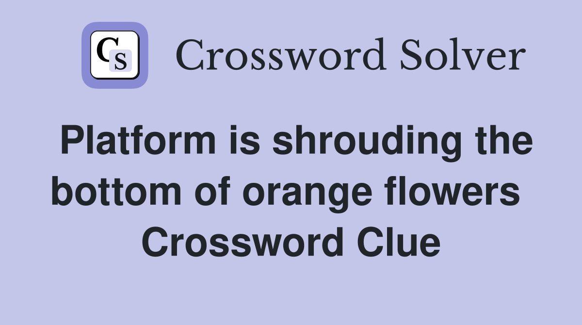 Platform is shrouding the bottom of orange flowers  Crossword Clue