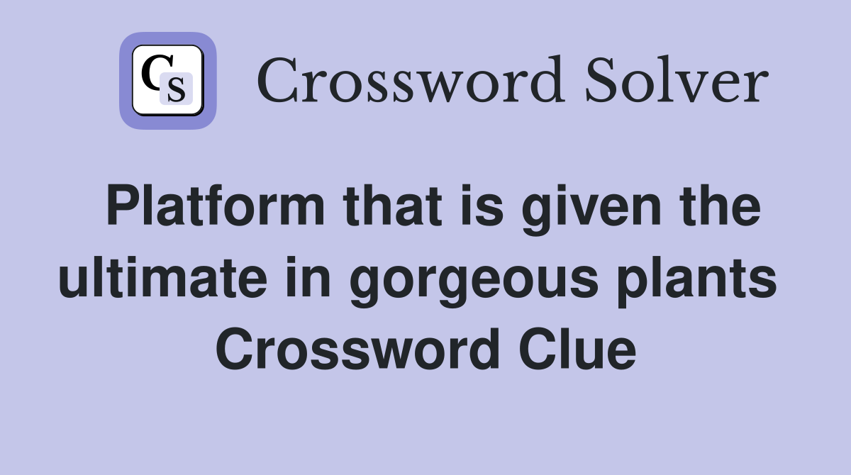 Platform that is given the ultimate in gorgeous plants  Crossword Clue